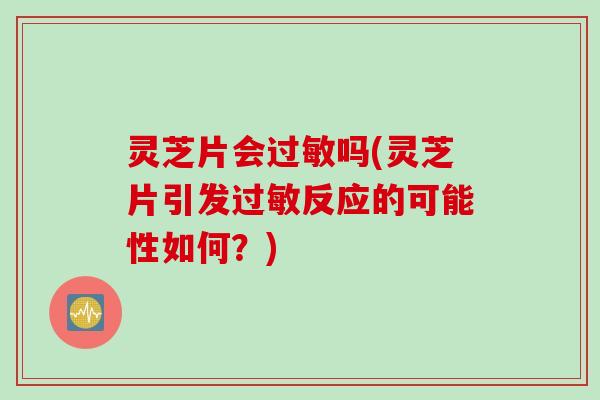 灵芝片会过敏吗(灵芝片引发过敏反应的可能性如何？)