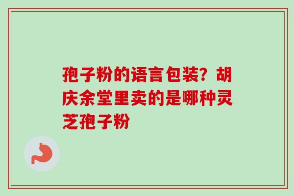 孢子粉的语言包装？胡庆余堂里卖的是哪种灵芝孢子粉