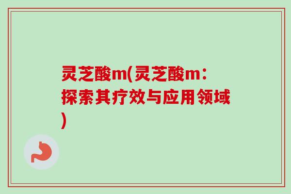 灵芝酸m(灵芝酸m：探索其疗效与应用领域)