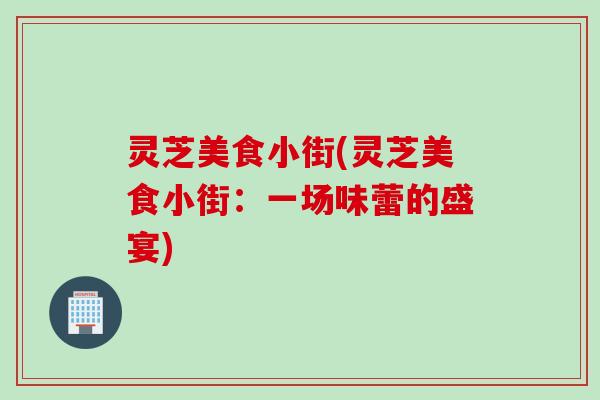 灵芝美食小街(灵芝美食小街：一场味蕾的盛宴)