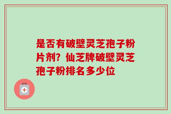 是否有破壁灵芝孢子粉片剂？仙芝牌破壁灵芝孢子粉排名多少位