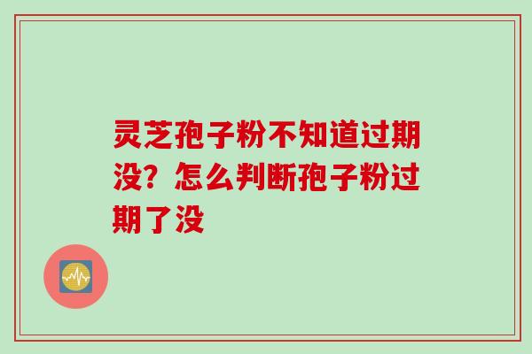 灵芝孢子粉不知道过期没？怎么判断孢子粉过期了没
