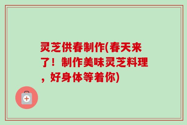 灵芝供春制作(春天来了！制作美味灵芝料理，好身体等着你)