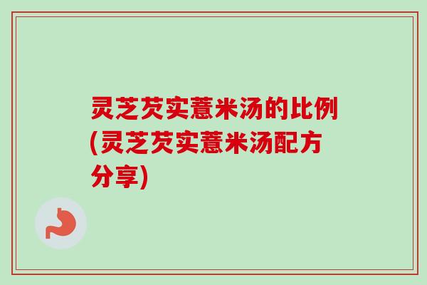 灵芝芡实薏米汤的比例(灵芝芡实薏米汤配方分享)