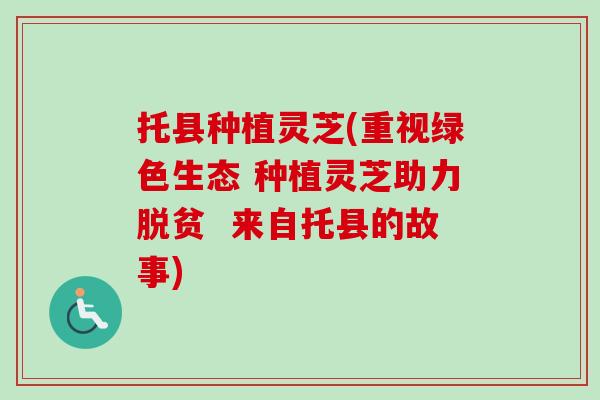 托县种植灵芝(重视绿色生态 种植灵芝助力脱贫  来自托县的故事)