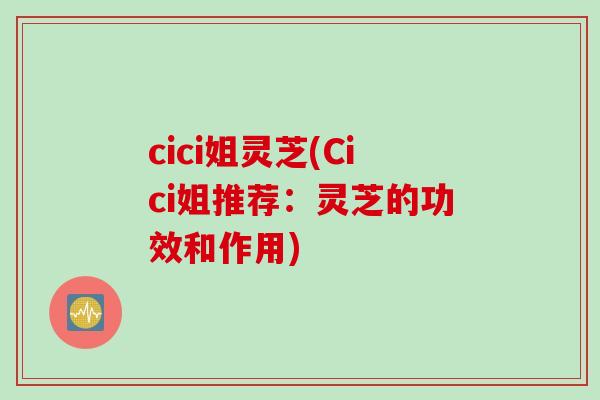 cici姐灵芝(Cici姐推荐：灵芝的功效和作用)