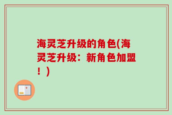 海灵芝升级的角色(海灵芝升级:新角色加盟!) 海灵芝升级的角色(海灵芝升级:新角色加盟!)