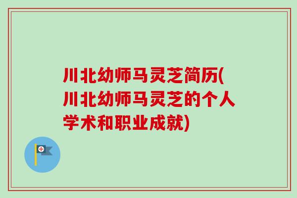 川北幼师马灵芝简历(川北幼师马灵芝的个人学术和职业成就)