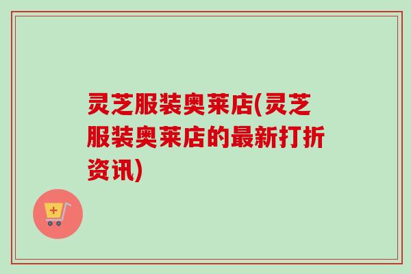 灵芝服装奥莱店(灵芝服装奥莱店的最新打折资讯)