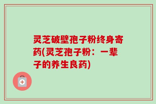 灵芝破壁孢子粉终身寄药(灵芝孢子粉：一辈子的养生良药)