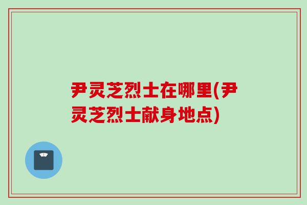 尹灵芝烈士在哪里(尹灵芝烈士献身地点) 尹灵芝烈士在哪里(尹灵芝烈士献身地点)