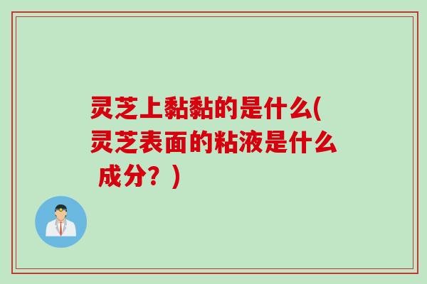 灵芝上黏黏的是什么(灵芝表面的粘液是什么 成分？)