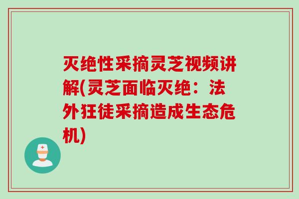 灭绝性采摘灵芝视频讲解(灵芝面临灭绝：法外狂徒采摘造成生态危机)