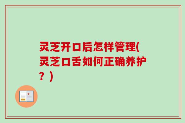 灵芝开口后怎样管理(灵芝口舌如何正确养护？)