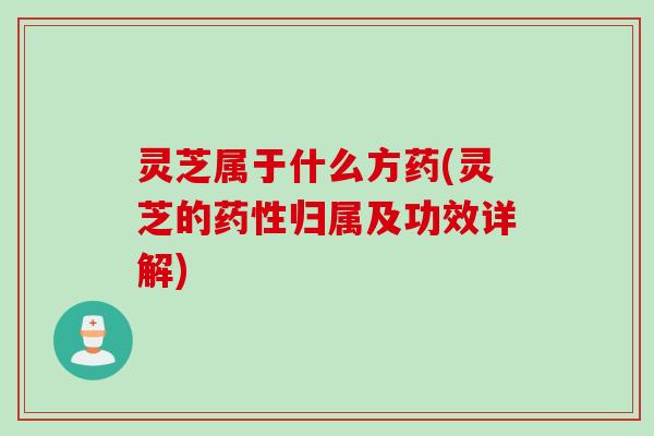 灵芝属于什么方药(灵芝的药性归属及功效详解)