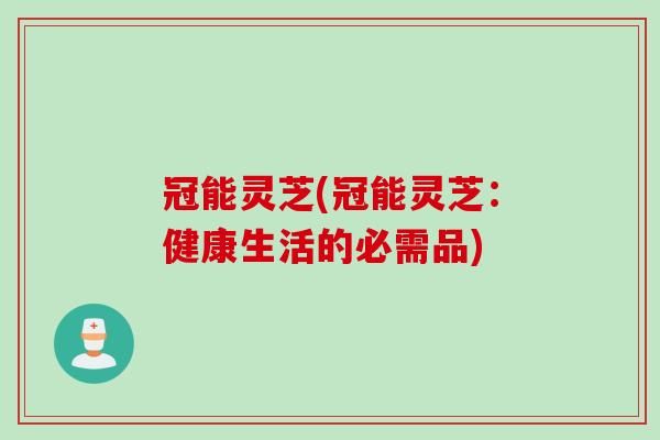 冠能灵芝(冠能灵芝：健康生活的必需品)