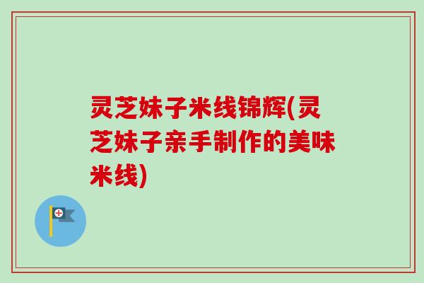 灵芝妹子米线锦辉(灵芝妹子亲手制作的美味米线)