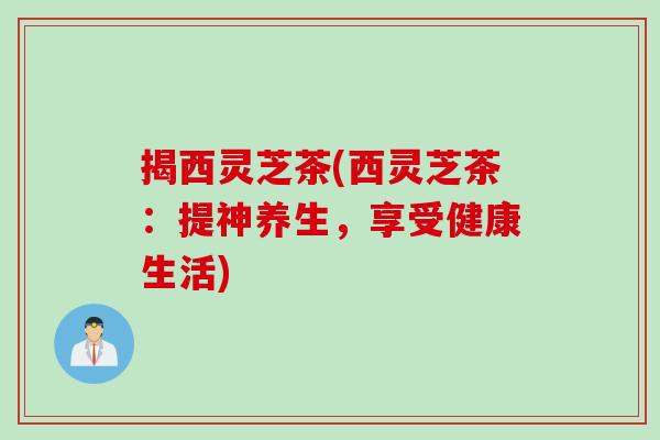 揭西灵芝茶(西灵芝茶：提神养生，享受健康生活)