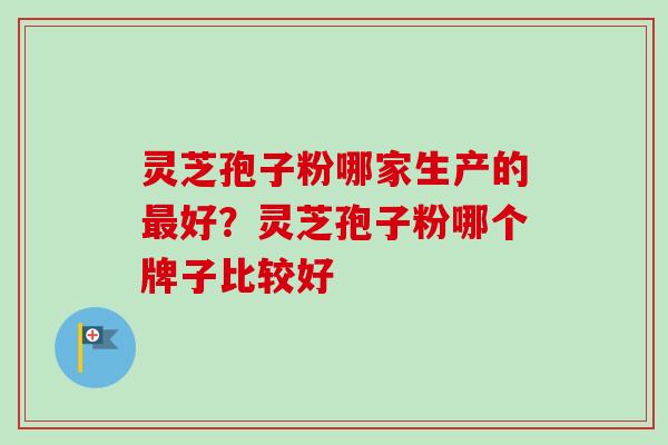 灵芝孢子粉哪家生产的最好？灵芝孢子粉哪个牌子比较好