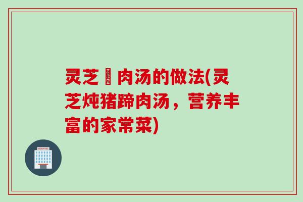 灵芝廋肉汤的做法(灵芝炖猪蹄肉汤，营养丰富的家常菜)