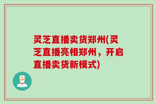 灵芝直播卖货郑州(灵芝直播亮相郑州，开启直播卖货新模式)