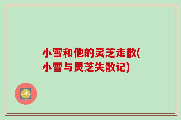 小雪和他的灵芝走散(小雪与灵芝失散记)