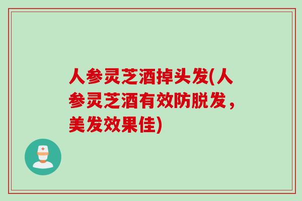 人参灵芝酒掉头发(人参灵芝酒有效防脱发，美发效果佳)