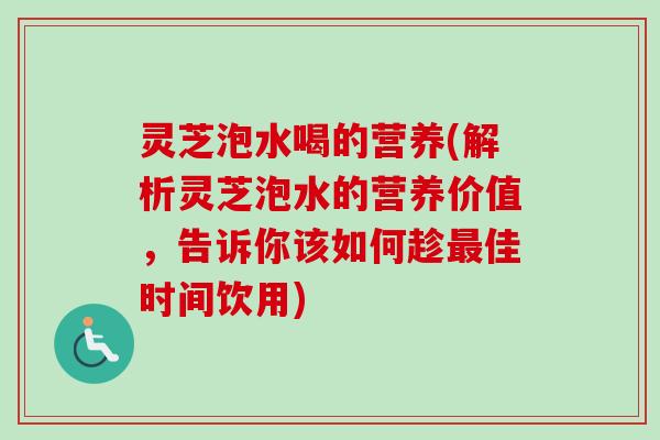 灵芝泡水喝的营养(解析灵芝泡水的营养价值，告诉你该如何趁最佳时间饮用)