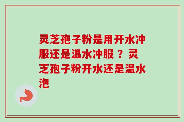灵芝孢子粉是用开水冲服还是温水冲服 ？灵芝孢子粉开水还是温水泡