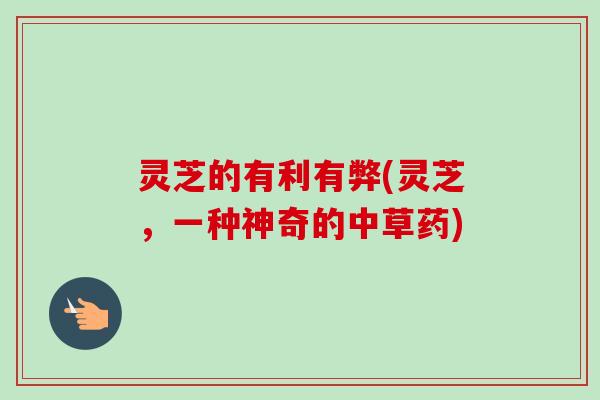 灵芝的有利有弊(灵芝,一种神奇的中草药) 灵芝的有利有弊(灵芝,一种神奇的中草药)