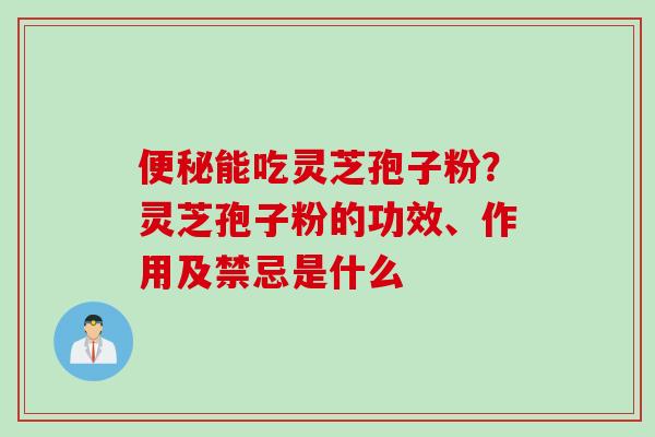 能吃灵芝孢子粉?灵芝孢子粉的功效、作用及禁忌是什么 能吃灵芝孢子粉?灵芝孢子粉的功效、作用及禁忌是什么
