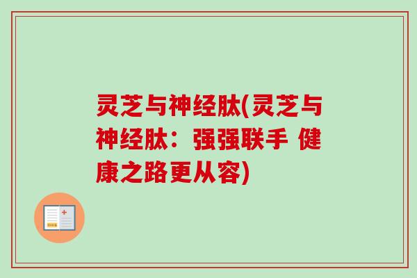 灵芝与神经肽(灵芝与神经肽：强强联手 健康之路更从容)