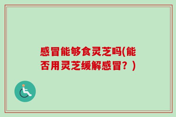 感冒能够食灵芝吗(能否用灵芝缓解感冒？)
