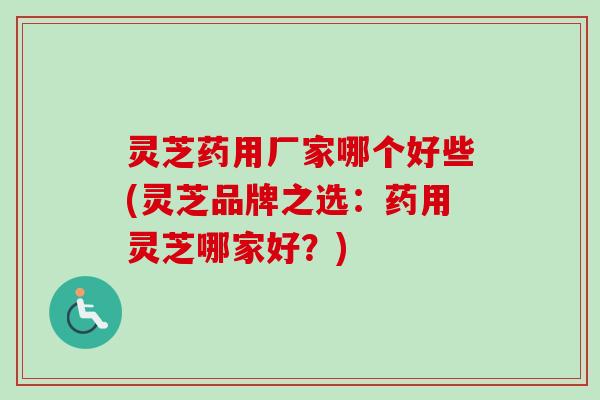 灵芝药用厂家哪个好些(灵芝品牌之选：药用灵芝哪家好？)