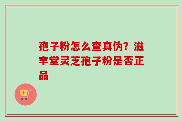 孢子粉怎么查真伪？滋丰堂灵芝孢子粉是否正品