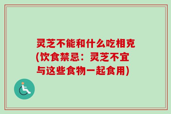 灵芝不能和什么吃相克(饮食禁忌：灵芝不宜与这些食物一起食用)