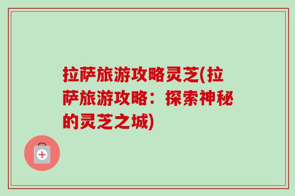 拉萨旅游攻略灵芝(拉萨旅游攻略：探索神秘的灵芝之城)