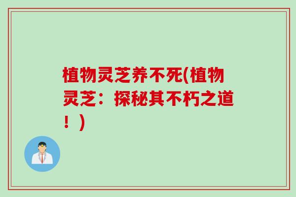 植物灵芝养不死(植物灵芝：探秘其不朽之道！)