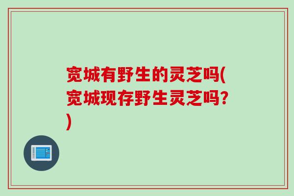 宽城有野生的灵芝吗(宽城现存野生灵芝吗？)