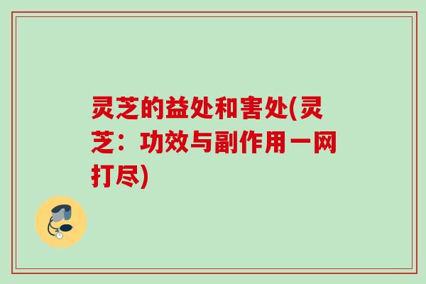 灵芝的益处和害处(灵芝：功效与副作用一网打尽)