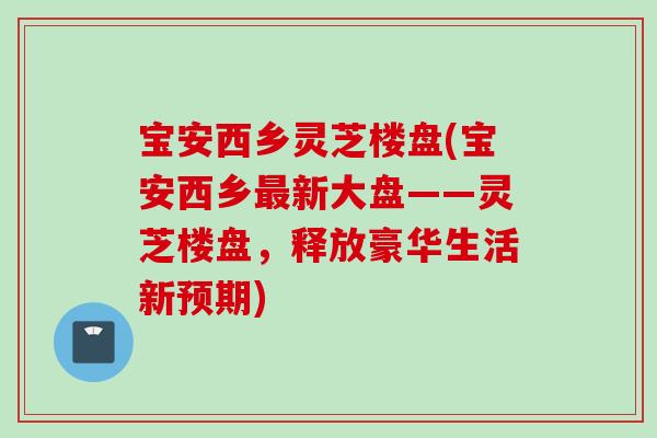 宝安西乡灵芝楼盘(宝安西乡最新大盘——灵芝楼盘，释放豪华生活新预期)
