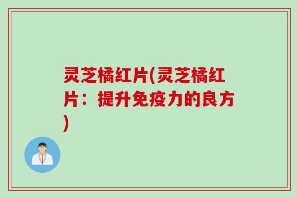 灵芝橘红片(灵芝橘红片：提升免疫力的良方)