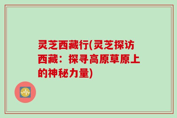 灵芝西藏行(灵芝探访西藏：探寻高原草原上的神秘力量)