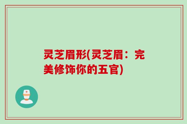 灵芝眉形(灵芝眉：完美修饰你的五官)