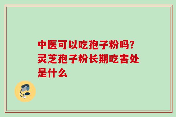 中医可以吃孢子粉吗？灵芝孢子粉长期吃害处是什么