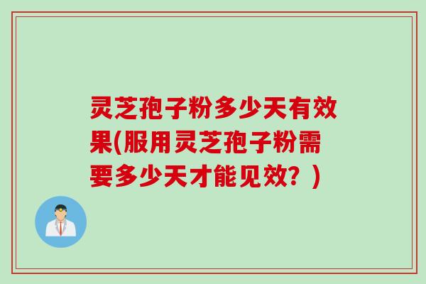 灵芝孢子粉多少天有效果(服用灵芝孢子粉需要多少天才能见效？)