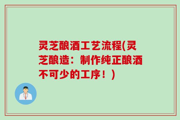 灵芝酿酒工艺流程(灵芝酿造：制作纯正酿酒不可少的工序！)