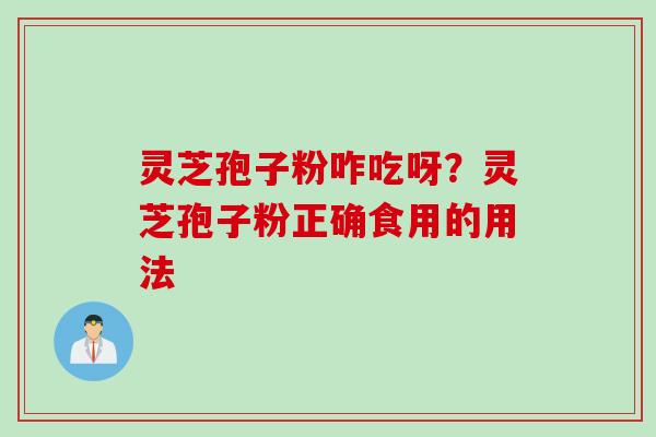 灵芝孢子粉咋吃呀？灵芝孢子粉正确食用的用法
