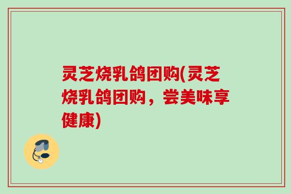 灵芝烧乳鸽团购(灵芝烧乳鸽团购，尝美味享健康)