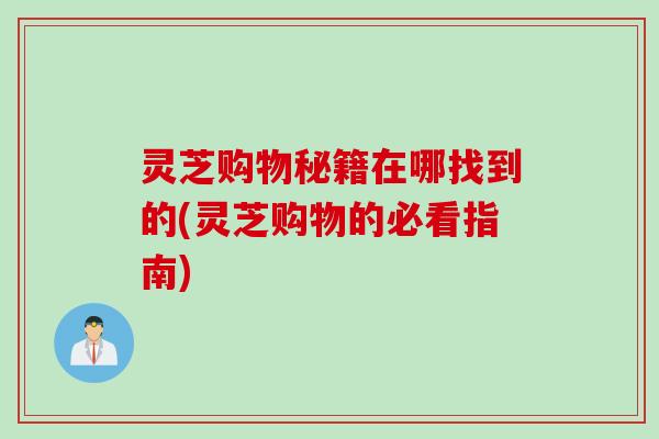 灵芝购物秘籍在哪找到的(灵芝购物的必看指南)